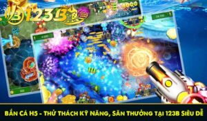 Bắn Cá H5 - Thử Thách Kỹ Năng, Săn Thưởng tại 123B Siêu Dễ